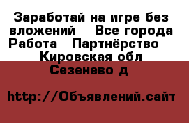 Заработай на игре без вложений! - Все города Работа » Партнёрство   . Кировская обл.,Сезенево д.